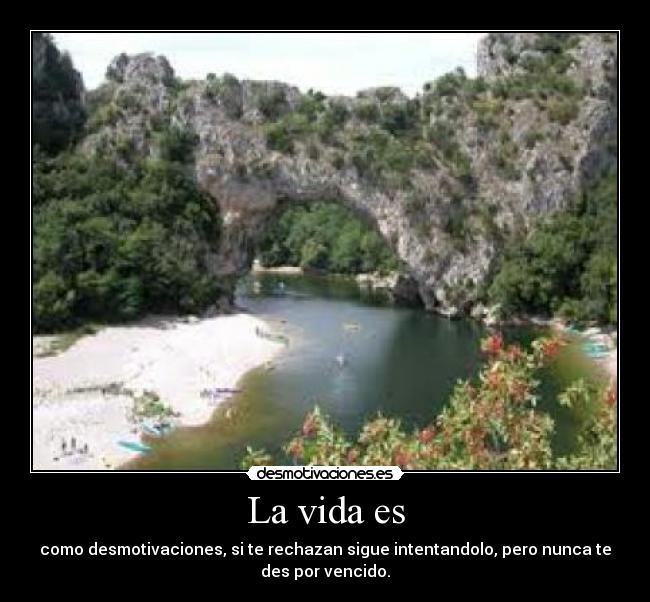 La vida es - como desmotivaciones, si te rechazan sigue intentandolo, pero nunca te
des por vencido.