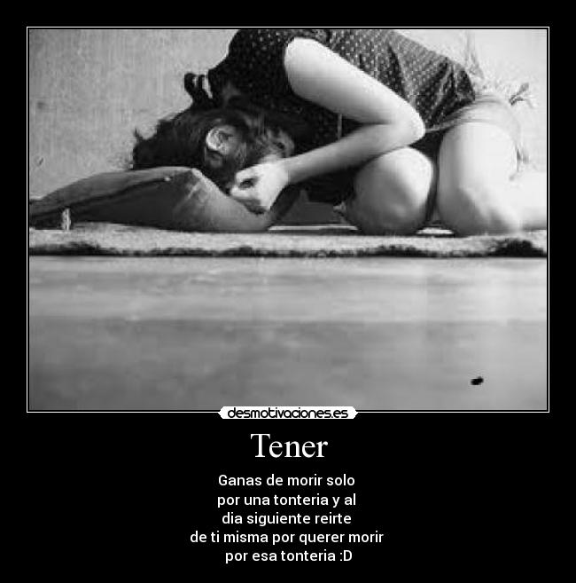 Tener - Ganas de morir solo
por una tonteria y al
dia siguiente reirte
de ti misma por querer morir
por esa tonteria :D