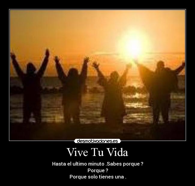 Vive Tu Vida - Hasta el ultimo minuto .Sabes porque ?
Porque ?
Porque solo tienes una .