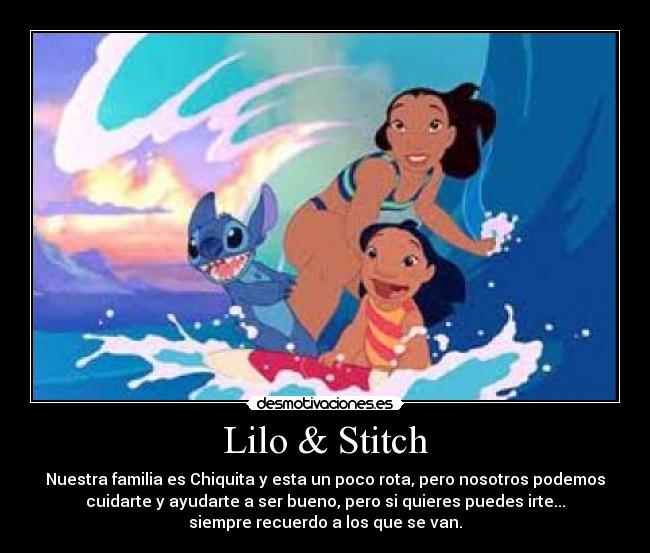 Lilo & Stitch - Nuestra familia es Chiquita y esta un poco rota, pero nosotros podemos
cuidarte y ayudarte a ser bueno, pero si quieres puedes irte...
siempre recuerdo a los que se van.