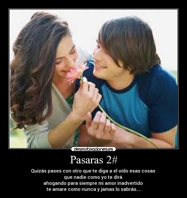 Pasaras 2# - Quizás pases con otro que te diga a el oído esas cosas 
que nadie como yo te dirá 
ahogando para siempre mi amor inadvertido 
te amare como nunca y jamas lo sabrás....