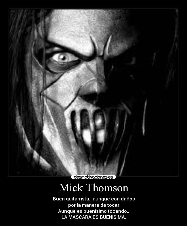 Mick Thomson - Buen guitarrista.. aunque con daños
por la manera de tocar
Aunque es buenisimo tocando..
LA MASCARA ES BUENISIMA.
