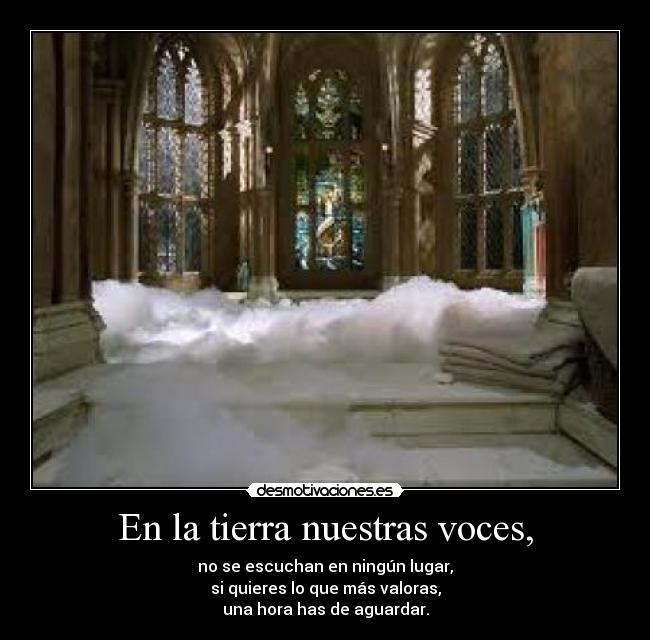 En la tierra nuestras voces, - no se escuchan en ningún lugar,
si quieres lo que más valoras,
una hora has de aguardar.