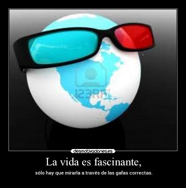 La vida es fascinante, -  sólo hay que mirarla a través de las gafas correctas.
