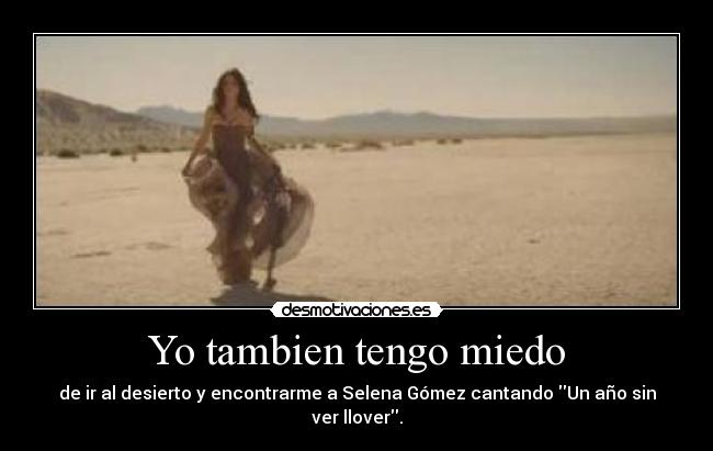 Yo tambien tengo miedo - de ir al desierto y encontrarme a Selena Gómez cantando Un año sin ver llover.
