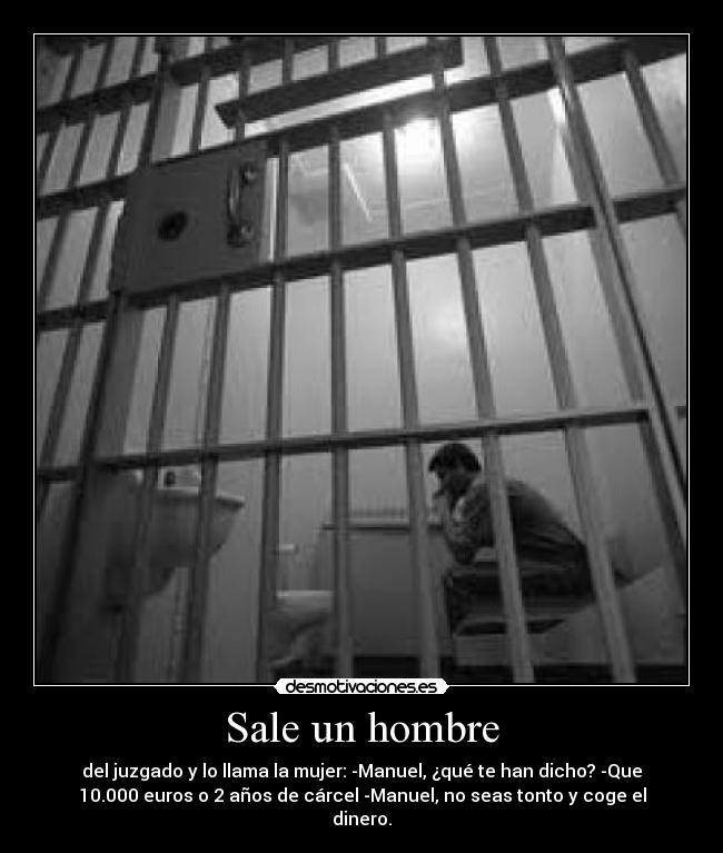 Sale un hombre - del juzgado y lo llama la mujer: -Manuel, ¿qué te han dicho? -Que
10.000 euros o 2 años de cárcel -Manuel, no seas tonto y coge el
dinero.