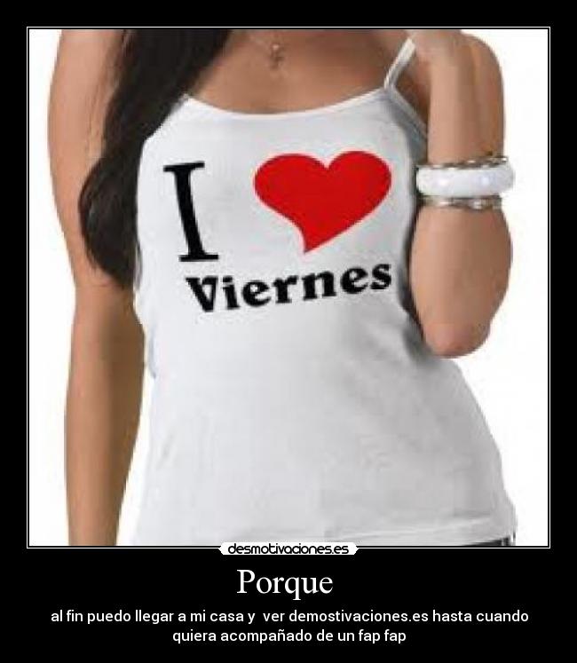 Porque - al fin puedo llegar a mi casa y ver demostivaciones.es hasta cuando
quiera acompañado de un fap fap