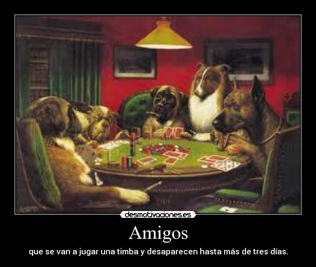 Amigos - que se van a jugar una timba y desaparecen hasta más de tres dÃas.