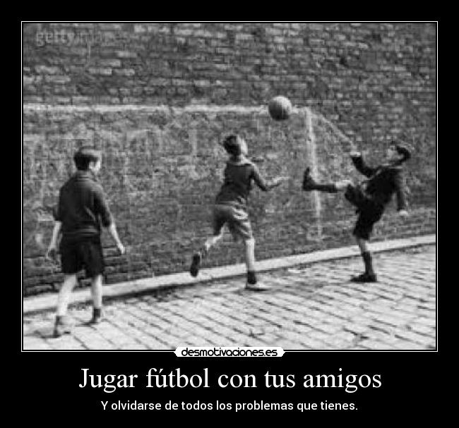 Jugar fútbol con tus amigos - Y olvidarse de todos los problemas que tienes.