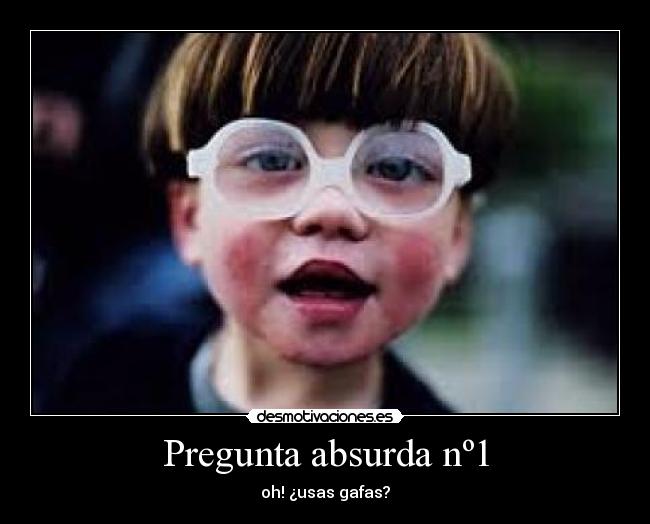Pregunta absurda nº1 - oh! ¿usas gafas?