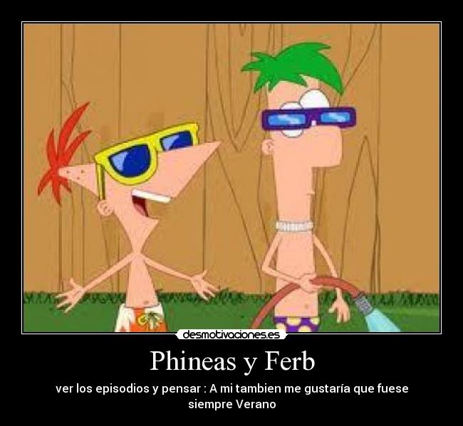 Phineas y Ferb - ver los episodios y pensar : A mi tambien me gustaría que fuese siempre Verano