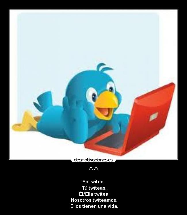 ^^ - Yo twiteo.
Tú twiteas.
Él/Ella twitea.
Nosotros twiteamos.
Ellos tienen una vida.