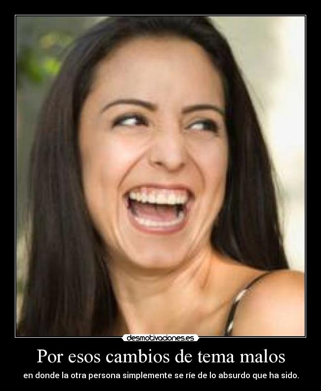 Por esos cambios de tema malos - en donde la otra persona simplemente se ríe de lo absurdo que ha sido.