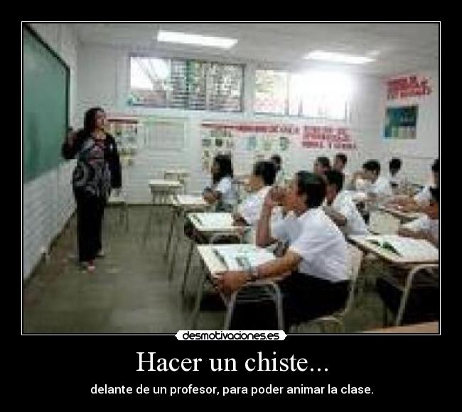 Hacer un chiste... - delante de un profesor, para poder animar la clase.