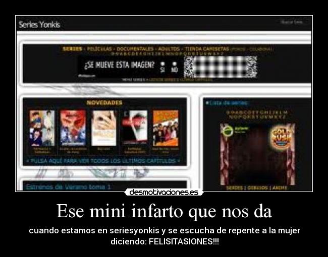 Ese mini infarto que nos da - cuando estamos en seriesyonkis y se escucha de repente a la mujer
diciendo: FELISITASIONES!!!