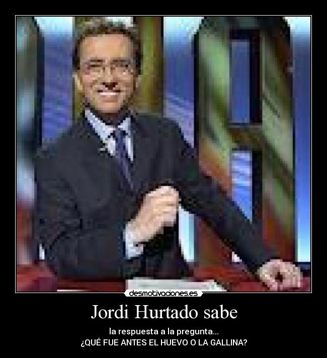 Jordi Hurtado sabe - la respuesta a la pregunta...
¿QUÉ FUE ANTES EL HUEVO O LA GALLINA?