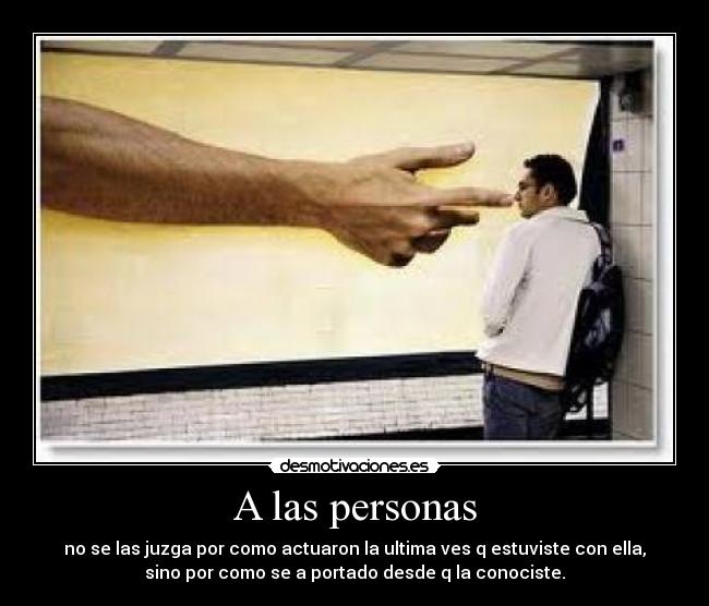 A las personas - no se las juzga por como actuaron la ultima ves q estuviste con ella,
sino por como se a portado desde q la conociste.