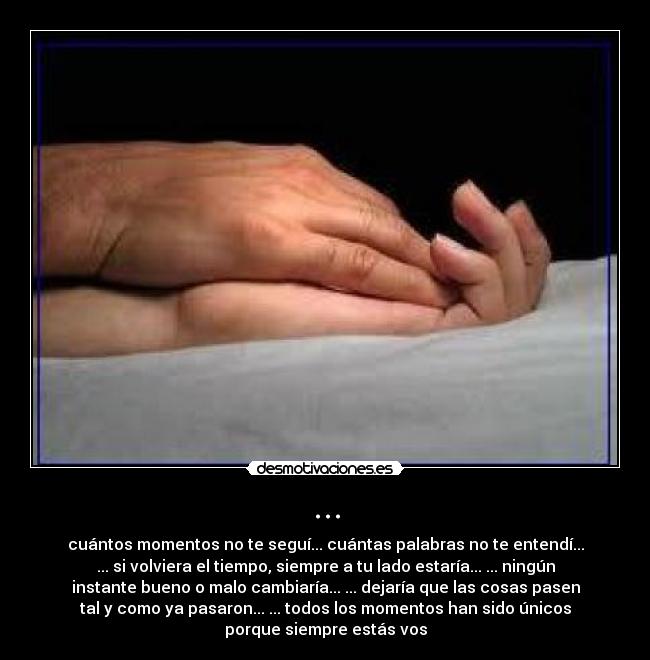 ... - cuántos momentos no te seguí... cuántas palabras no te entendí...
... si volviera el tiempo, siempre a tu lado estaría... ... ningún
instante bueno o malo cambiaría... ... dejaría que las cosas pasen
tal y como ya pasaron... ... todos los momentos han sido únicos
porque siempre estás vos