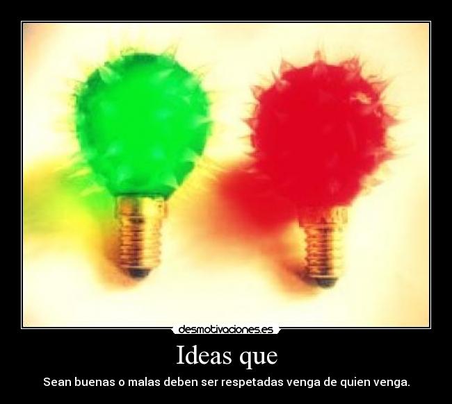 Ideas que - Sean buenas o malas deben ser respetadas venga de quien venga.