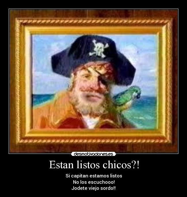 Estan listos chicos?! - Si capitan estamos listos
No los escuchooo!
Jodete viejo sordo!!
