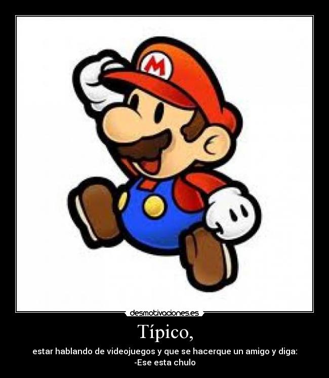 Típico, - estar hablando de videojuegos y que se hacerque un amigo y diga:
-Ese esta chulo