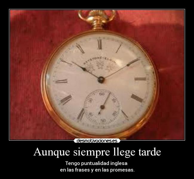 Aunque siempre llege tarde - Tengo puntualidad inglesa
en las frases y en las promesas.