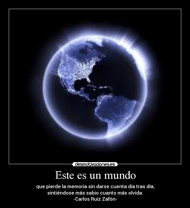 Este es un mundo - que pierde la memoria sin darse cuenta día tras día,
sintiéndose más sabio cuanto más olvida.
-Carlos Ruiz Zafón-