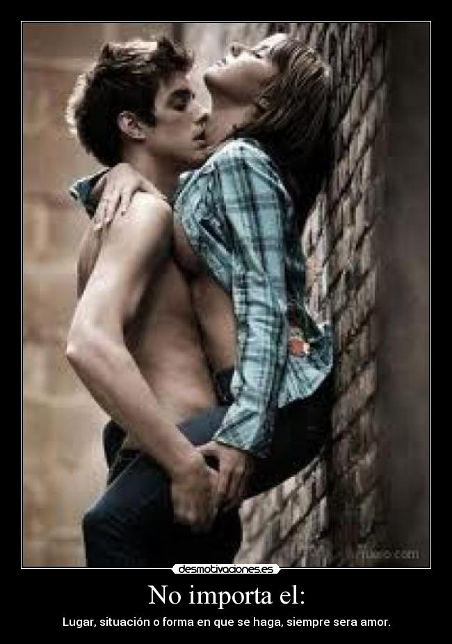 No importa el: - Lugar, situación o forma en que se haga, siempre sera amor.