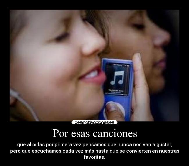 Por esas canciones - que al oírlas por primera vez pensamos que nunca nos van a gustar,
pero que escuchamos cada vez más hasta que se convierten en nuestras
favoritas.