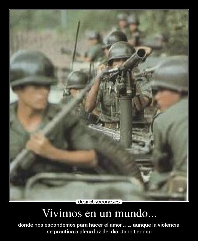 Vivimos en un mundo... - donde nos escondemos para hacer el amor … … aunque la violencia,
se practica a plena luz del día. John Lennon