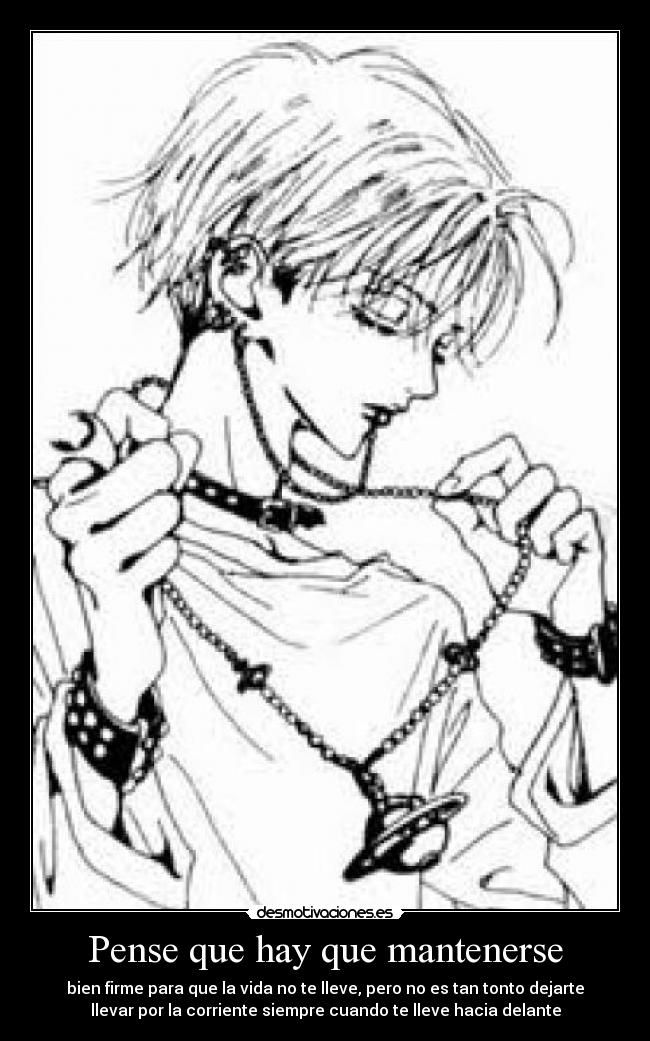 Pense que hay que mantenerse - bien firme para que la vida no te lleve, pero no es tan tonto dejarte
llevar por la corriente siempre cuando te lleve hacia delante