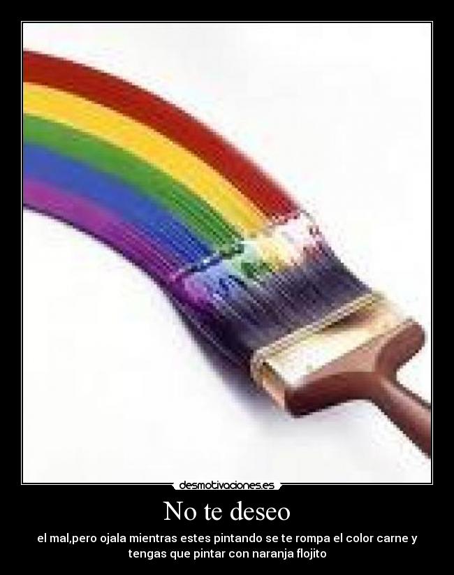 No te deseo - el mal,pero ojala mientras estes pintando se te rompa el color carne y
tengas que pintar con naranja flojito