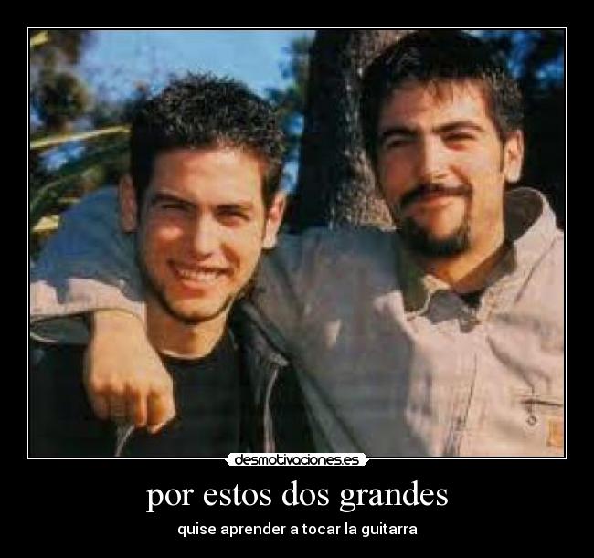 por estos dos grandes - quise aprender a tocar la guitarra