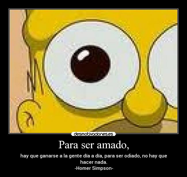 Para ser amado, - hay que ganarse a la gente día a día, para ser odiado, no hay que hacer nada.
-Homer Simpson-