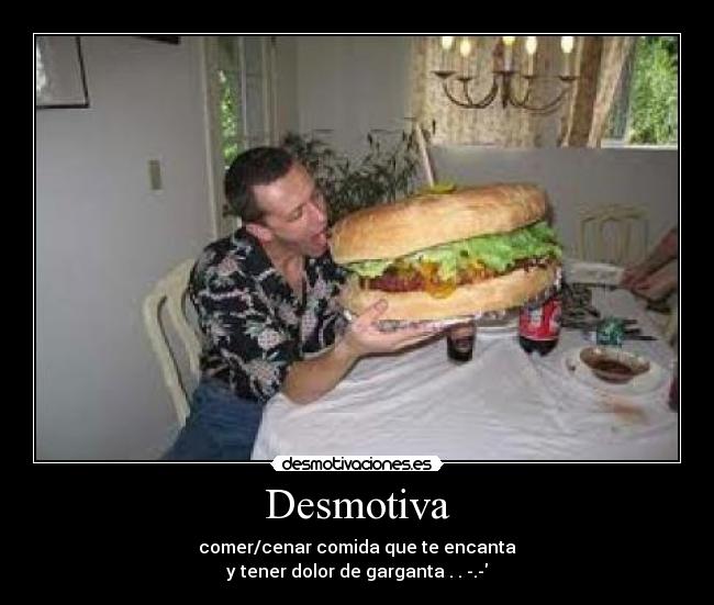 Desmotiva - comer/cenar comida que te encanta
y tener dolor de garganta . . -.-