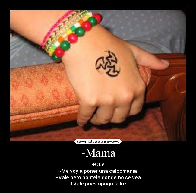 -Mama - +Que
-Me voy a poner una calcomania
+Vale pero pontela donde no se vea
+Vale pues apaga la luz