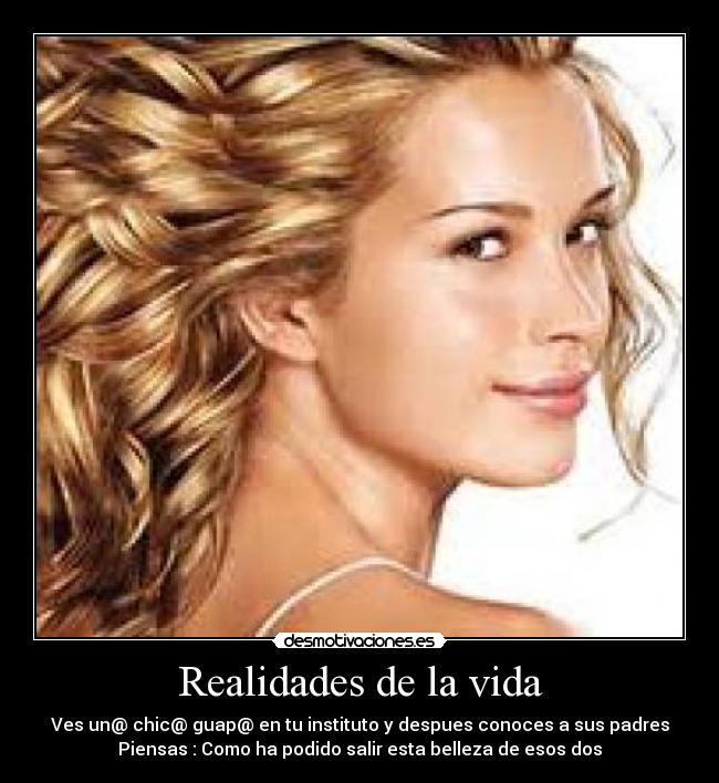 Realidades de la vida - Ves un@ chic@ guap@ en tu instituto y despues conoces a sus padres
Piensas : Como ha podido salir esta belleza de esos dos