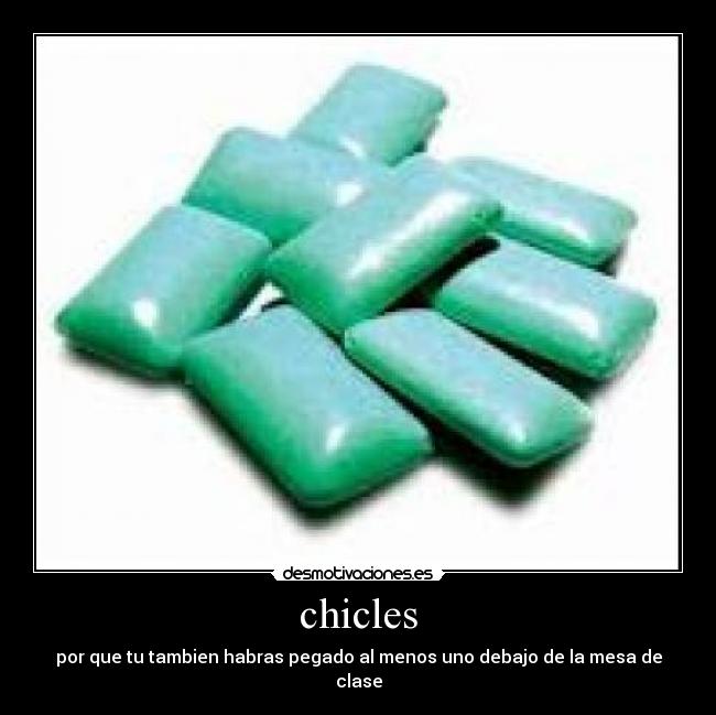 chicles - por que tu tambien habras pegado al menos uno debajo de la mesa de clase