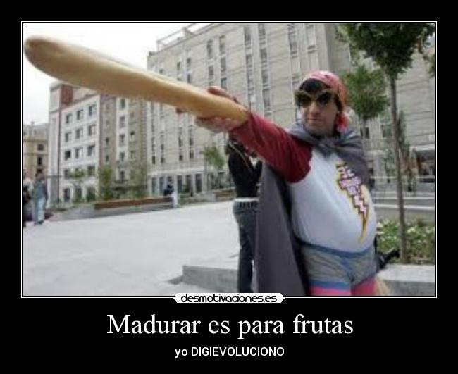 Madurar es para frutas - yo DIGIEVOLUCIONO