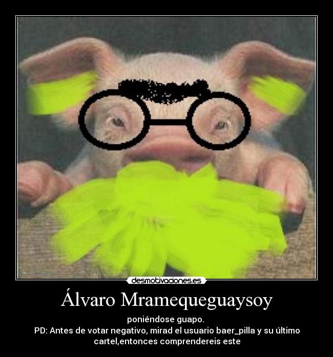 Álvaro Mramequeguaysoy - poniéndose guapo.
PD: Antes de votar negativo, mirad el usuario baer_pilla y su último
cartel,entonces comprendereis este