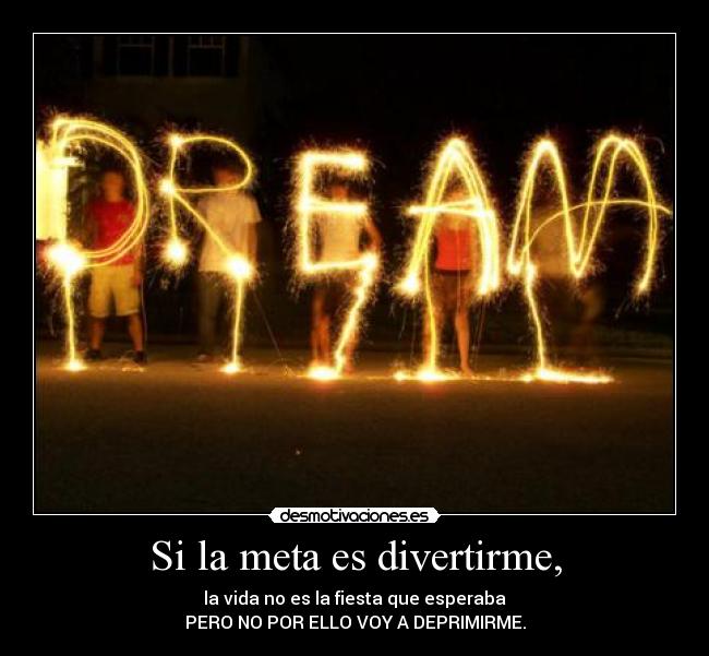 Si la meta es divertirme, - la vida no es la fiesta que esperaba
PERO NO POR ELLO VOY A DEPRIMIRME.