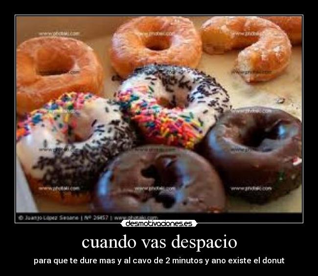 cuando vas despacio - para que te dure mas y al cavo de 2 minutos y ano existe el donut