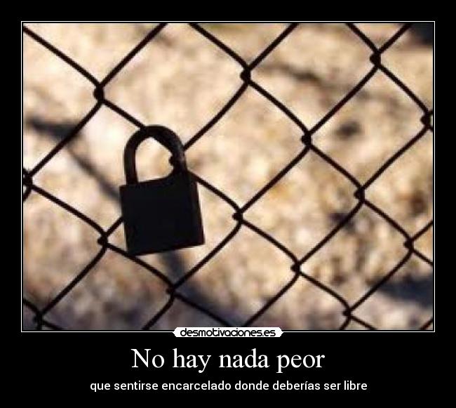 No hay nada peor - que sentirse encarcelado donde deberías ser libre