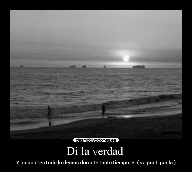 Di la verdad - Y no ocultes todo lo demas durante tanto tiempo :S ( va por ti paula )