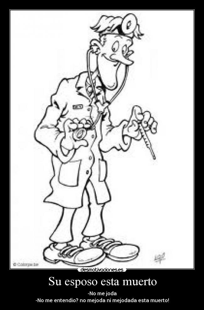 Su esposo esta muerto - -No me joda
-No me entendio? no mejoda ni mejodada esta muerto!