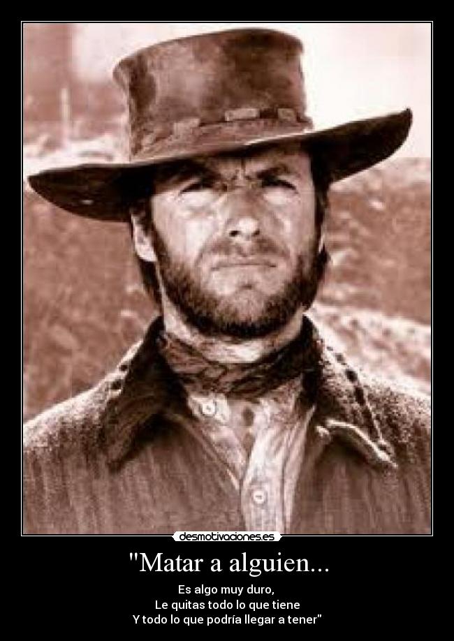 Matar a alguien... - Es algo muy duro,
Le quitas todo lo que tiene
Y todo lo que podría llegar a tener