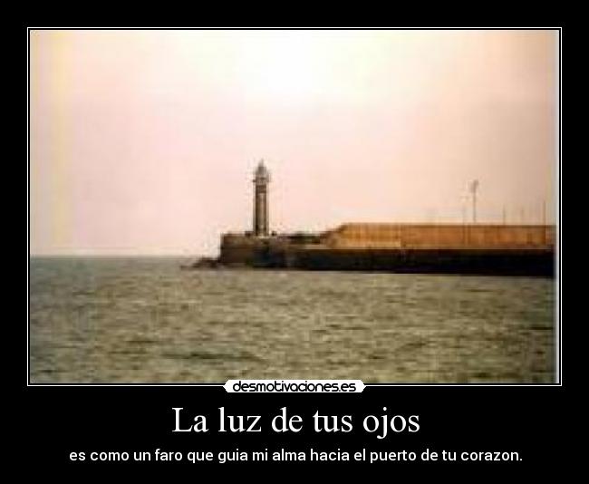 La luz de tus ojos - es como un faro que guia mi alma hacia el puerto de tu corazon.