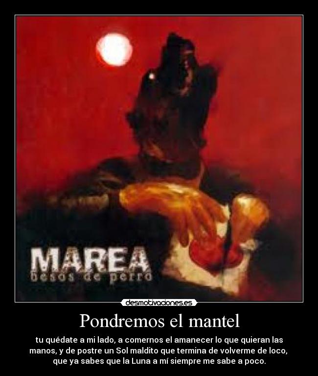 Pondremos el mantel - tu quédate a mi lado, a comernos el amanecer lo que quieran las
manos, y de postre un Sol maldito que termina de volverme de loco,
que ya sabes que la Luna a mí siempre me sabe a poco.