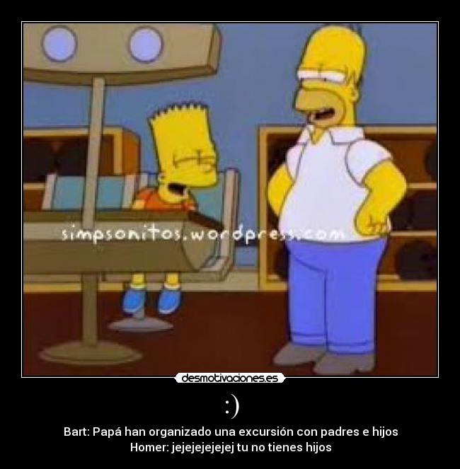 :) - Bart: Papá han organizado una excursión con padres e hijos
Homer: jejejejejejej tu no tienes hijos