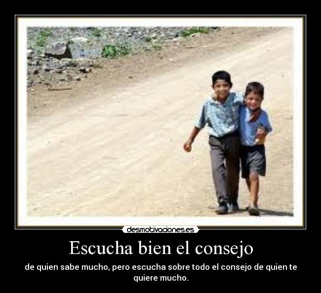 Escucha bien el consejo - de quien sabe mucho, pero escucha sobre todo el consejo de quien te quiere mucho.